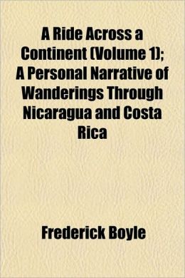 A Ride Across a Continent (Volume 1) A Personal Narrative of Wanderings Through Nicaragua and Costa Rica Frederick Boyle