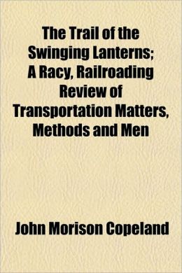 The trail of the swinging lanterns: a racy, railroading review of transportation matters, methods and men John Morison Copeland