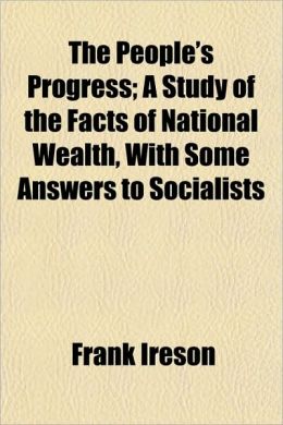 The People's Progress a Study of the Facts of National Wealth, with Some Answers to Socialists, Frank Ireson. with Diagrams
