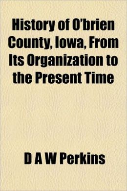 History of O'Brien County, Iowa, from its organization to the present time D A W Perkins