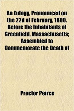 An Eulogy, Pronounced on the 22d of February, 1800. Before the Inhabitants of Greenfield, Massachusetts Assembled to Commemorate the Death of Proctor Peirce