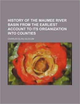History of the Maumee River basin from the earliest account to its organization into counties Charles Elihu Slocum