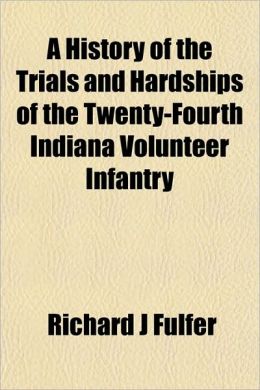 A history of the trials and hardships of the Twenty-fourth Indiana Volunteer Infantry Richard J Fulfer