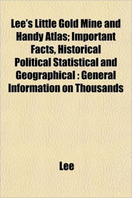 Lee's Little Gold Mine and Handy Atlas; Important Facts, Historical Political Statistical and Geographical: General Information on Thousands