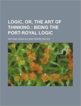 Logic, or, The art of thinking: being the Port-Royal logic Antoine Arnauld and Pierre Nicole