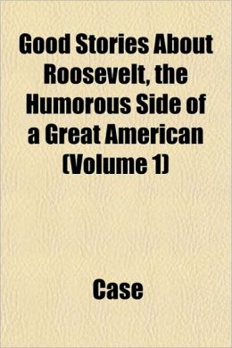 Good Stories about Roosevelt, the Humorous Side of a Great American (Volume 1)
