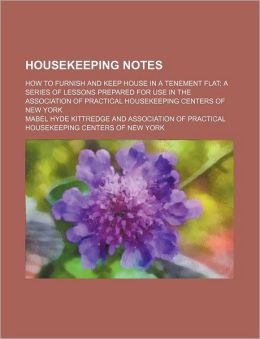 Housekeeping notes: how to furnish and keep house in a tenement flat a series of lessons prepared for use in the Association of practical housekeeping centers of New York Mabel Hyde Kittredge