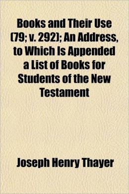 Books and Their Use: An Address, to Which is Appended a List of Books for Students of the New Testament [1893 ] Joseph Henry Thayer