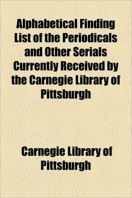 Alphabetical Finding List of the Periodicals and Other Serials Currently Received the Carnegie Library of Pittsburgh