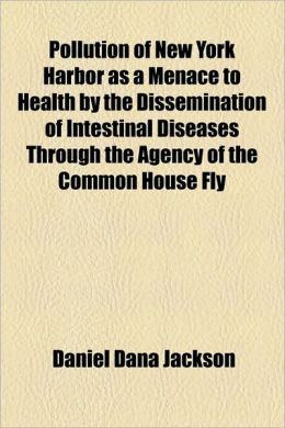 Pollution of New York Harbor As a Menace to Health the Dissemination of Intestinal Diseases Through the Agency of the Common House Fly: A Report