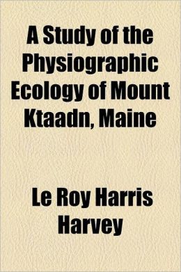 A Study of the Physiographic Ecology of Mount Ktaadn, Maine Le Roy Harris Harvey