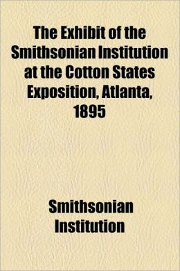 The Exhibit of the Smithsonian Institution at the Cotton States Exposition, Atlanta, 1895 Smithsonian Institution