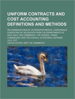 Uniform contracts and cost accounting definitions and methods: recommendations interdepartmental conference consisting of delegates from the ... and the council of national defense. Jul
