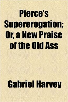 Pierce's Supererogation Or, a New Praise of the Old Ass Gabriel Harvey