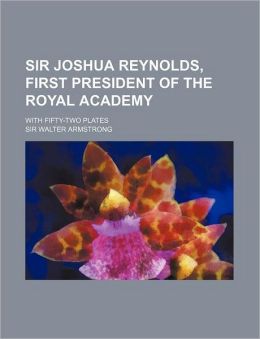 Sir Joshua Reynolds, First President of the Royal Academy (1905 ) Sir Walter Armstrong