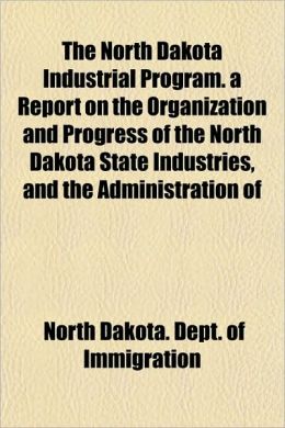 The North Dakota Industrial Program: A Report on the Organization and Progress of the North Dakota State Industries, and the Administration of Related ... the North Dakota Legislative Assembly [1920] North Dakota. Dept. of Immigration.