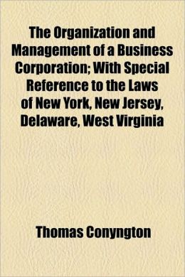 The Organization and Management of a Business Corporation: With Special Reference to the Laws of New York, New Jersey, Delaware, West Virginia [ 1900 ] Thomas Conyngton
