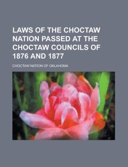 Laws of the Choctaw Nation Passed at the Choctaw Councils of 1876 and 1877