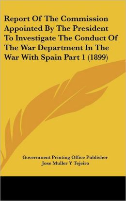 United States Commission Appointed the President to Investigate the Conduct of the War Dept. In the War With Spain: Report... [1899]