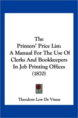 The Printers' Price List A Manual for the Use of Clerks and Book-Keepers in Job Printing Offices Theodore Low De Vinne