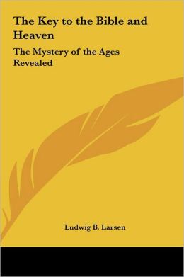 The Key to the Bible and Heaven: The Mystery of the Ages Revealed Ludwig B. Larsen