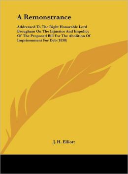 A Remonstrance: Addressed To The Right Honorable Lord Brougham On The Injustice And Impolicy Of The Proposed Bill For The Abolition Of Imprisonment For Deb (1838)