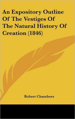 An Expository Outline of the 'vestiges of the Natural History of Creation', [|||R. Chambers] with a Notice of the Author's 'explanations'. Robert Chambers
