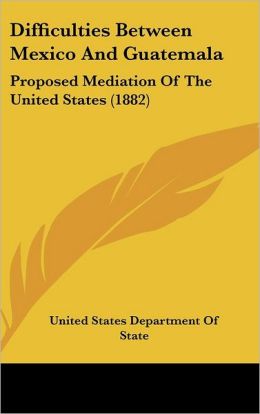 Difficulties Between Mexico And Guatemala: Proposed Mediation Of The United States (1882)