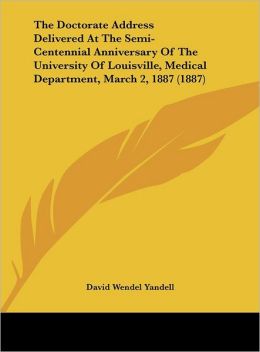 The Doctorate Address Delivered At The Semi-Centennial Anniversary Of The University Of Louisville, Medical Department, March 2, 1887 (1887) David Wendel Yandell