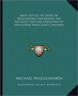 Meat Out of the Eater Or Meditations Concerning the Necessity, End and Usefulness of Afflictions Unto God's Children