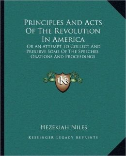 Principles And Acts Of The Revolution In America: Or An Attempt To Collect And Preserve Some Of The Speeches, Orations And Proceedings