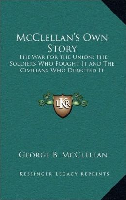 McClellan's Own Story: The War for the Union; The Soldiers Who Fought It and The Civilians Who Directed It