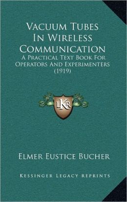 Vacuum tubes in wireless communication: a practical textbook for operators and experimenters Elmer Eustice Bucher