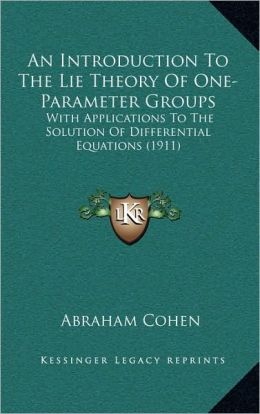 An Introduction to the Lie Theory of One-Parameter Groups: With Applications to the Solution of Differential Equations [ 1911 ] Abraham Cohen