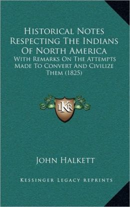 Historical Notes respecting the Indians of North America, with remarks on the attempts made to convert and civilize them John Halkett