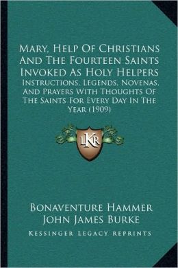 Mary, Help of Christians And the Fourteen Saints Invoked as Holy Helpers: Instructions, Novenas and Prayers with Thoughts of the Saints for Every Day in the Year Bonaventure Hammer