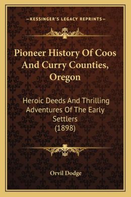Pioneer History Of Coos And Curry Counties, Oregon: Heroic Deeds And Thrilling Adventures Of The Early Settlers (1898) Orvil Dodge