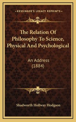 The Relation Of Philosophy To Science, Physical And Psychological: An Address (1884)