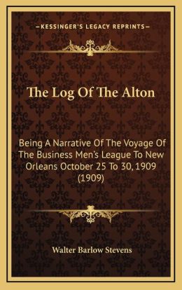 The Log of the Alton: Being a Narrative of the Voyage of the Business Men's League to New Orleans, October 25 to 30, 1909, with the Record, in Part, ... and Done, During the Five Days and Nights Walter Barlow Stevens