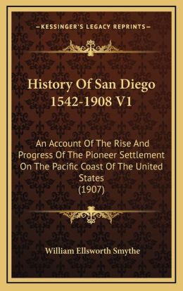 History Of San Diego 1542-1908 V1: An Account Of The Rise And Progress Of The Pioneer Settlement On The Pacific Coast Of The United States (1907)