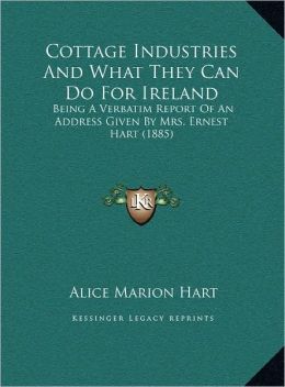 Cottage Industries And What They Can Do For Ireland: Being A Verbatim Report Of An Address Given By Mrs. Ernest Hart (1885)