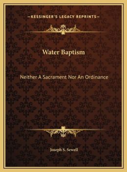 Water Baptism: Neither A Sacrament Nor An Ordinance