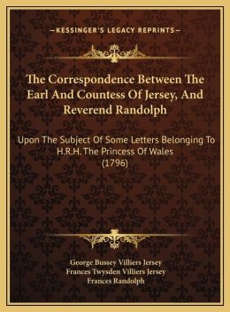 The correspondence between the Earl and Countess of Jersey, and the Rev. Dr. Randolph, upon the subject of some letters belonging to H.R.H. the ... so much the topic of public conversation. George Bussey Villiers