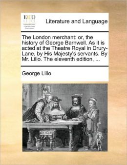 The London merchant: or, the history of George Barnwell. As it is acted at the Theatre Royal in Drury-Lane, by His Majesty's servants. By Mr. Lillo. The eleventh edition, ...