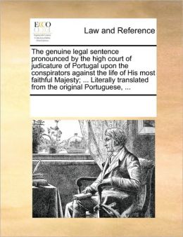 The genuine legal sentence pronounced the high court of judicature of Portugal upon the conspirators against the life of His most faithful Majesty ... translated from the original Portuguese, ...