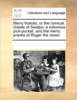 The merry frolicks or, the comical cheats of Swalpo, a notorious pick-pocket. And the merry pranks of Roger the clown. See Notes Multiple Contributors