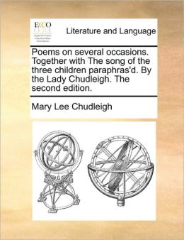Poems on several occasions. Together with The song of the three children paraphras'd. By the Lady Chudleigh. The second edition.