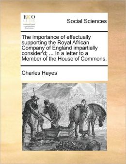 The importance of effectually supporting the Royal African Company of England impartially consider'd; ... In a letter to a Member of the House of Commons.