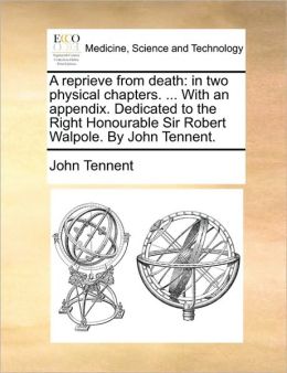 A reprieve from death: in two physical chapters. ... With an appendix. Dedicated to the Right Honourable Sir Robert Walpole. By John Tennent.