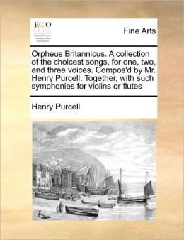 Orpheus Britannicus. A Collection Of The Choicest Songs, For One, Two, And Three Voices. Compos'D By Mr. Henry Purcell. Together, With Such Symphonies For Violins Or Flutes